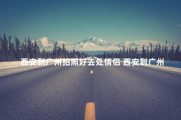 西安到广州拍照好去处情侣 西安到广州拍照打卡地，情侣圣地最佳选择